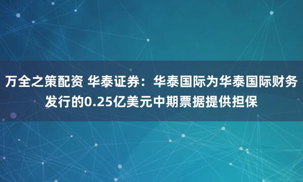 万全之策配资 华泰证券：华泰国际为华泰国际财务发行的0.25亿美元中期票据提供担保