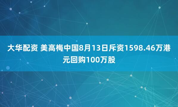 大华配资 美高梅中国8月13日斥资1598.46万港元回购100万股