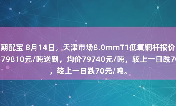 期配宝 8月14日，天津市场8.0mmT1低氧铜杆报价79670-79810元/吨送到，均价79740元/吨，较上一日跌70元/吨。