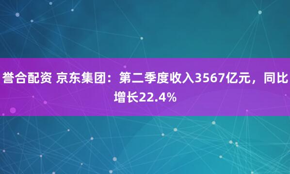 誉合配资 京东集团：第二季度收入3567亿元，同比增长22.4%