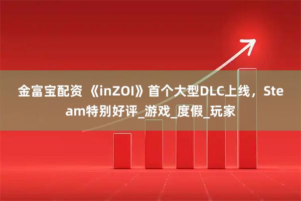 金富宝配资 《inZOI》首个大型DLC上线，Steam特别好评_游戏_度假_玩家