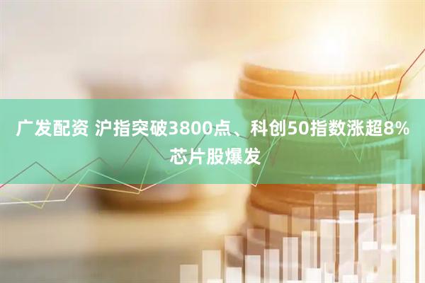 广发配资 沪指突破3800点、科创50指数涨超8% 芯片股爆发