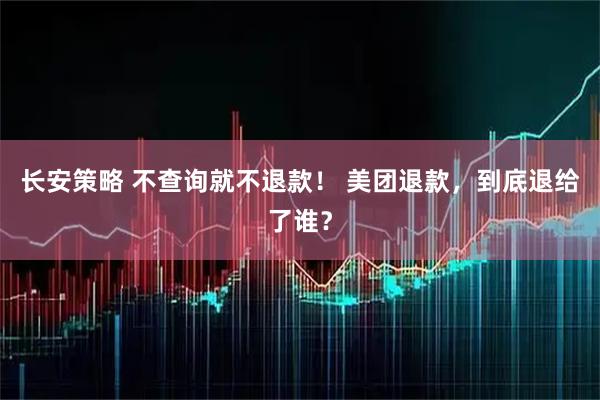 长安策略 不查询就不退款！ 美团退款，到底退给了谁？