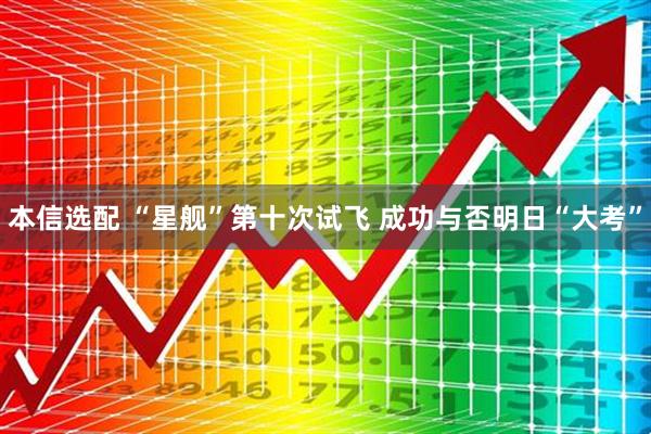 本信选配 “星舰”第十次试飞 成功与否明日“大考”