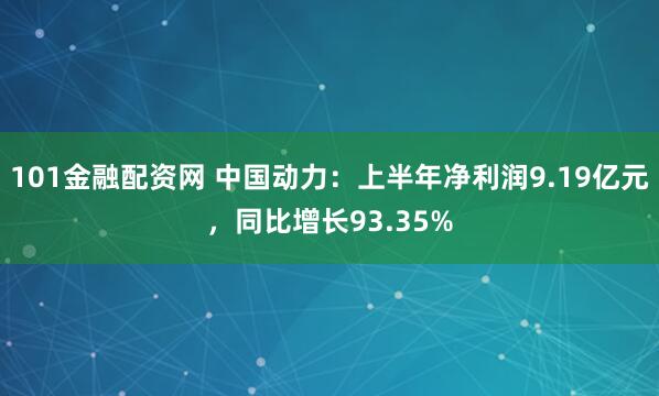 101金融配资网 中国动力：上半年净利润9.19亿元，同比增长93.35%