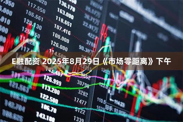 E融配资 2025年8月29日《市场零距离》下午
