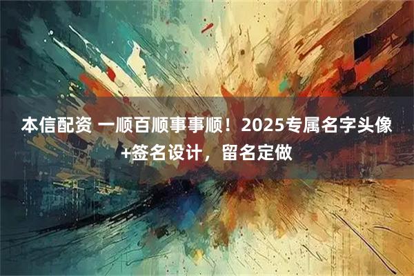 本信配资 一顺百顺事事顺！2025专属名字头像+签名设计，留名定做