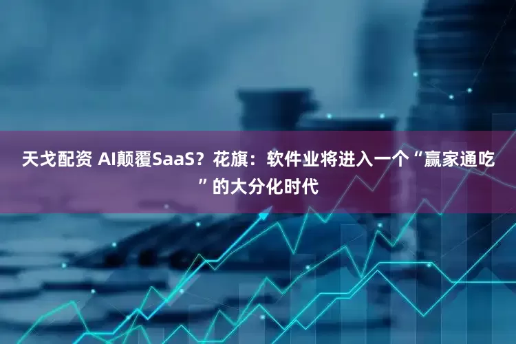 天戈配资 AI颠覆SaaS？花旗：软件业将进入一个“赢家通吃”的大分化时代
