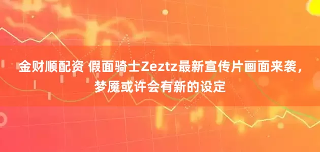 金财顺配资 假面骑士Zeztz最新宣传片画面来袭，梦魇或许会有新的设定