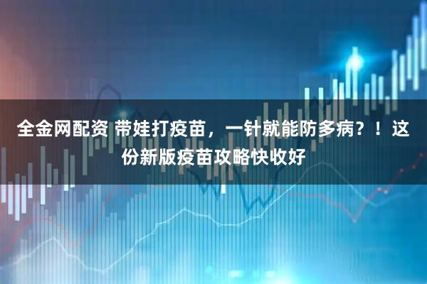 全金网配资 带娃打疫苗，一针就能防多病？！这份新版疫苗攻略快收好
