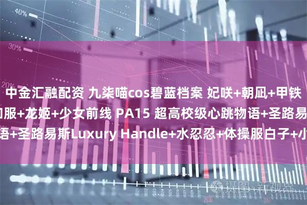 中金汇融配资 九柒喵cos碧蓝档案 妃咲+朝凪+甲铁城的卡巴内利 无名和服+龙姬+少女前线 PA15 超高校级心跳物语+圣路易斯Luxury Handle+水忍忍+体操服白子+小护士针筒写真