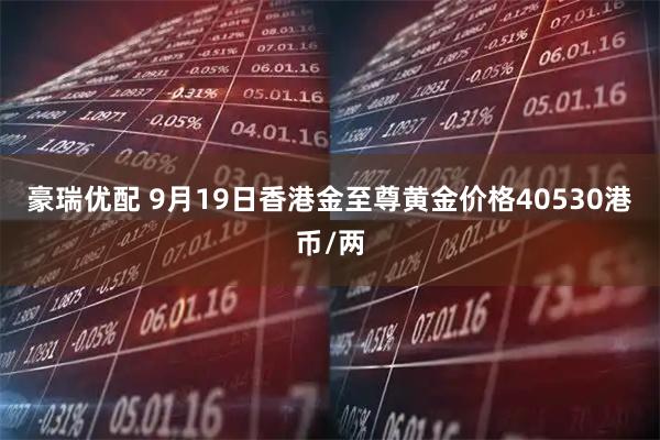 豪瑞优配 9月19日香港金至尊黄金价格40530港币/两