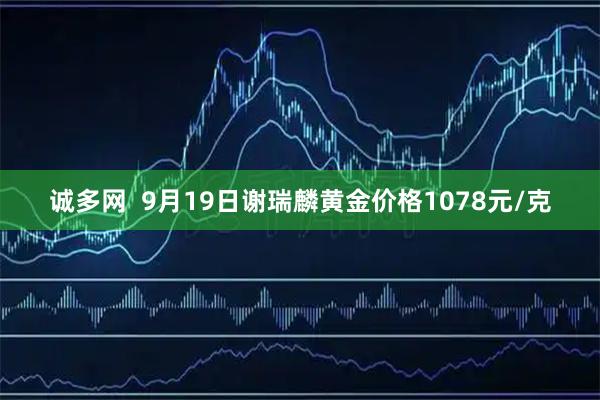 诚多网  9月19日谢瑞麟黄金价格1078元/克