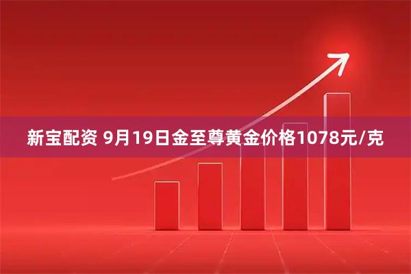 新宝配资 9月19日金至尊黄金价格1078元/克