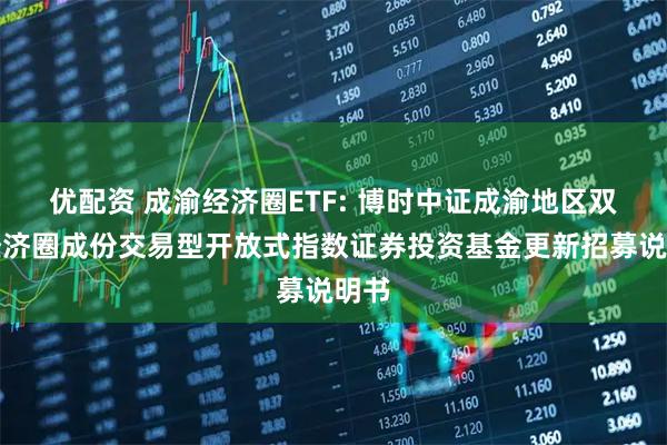 优配资 成渝经济圈ETF: 博时中证成渝地区双城经济圈成份交易型开放式指数证券投资基金更新招募说明书