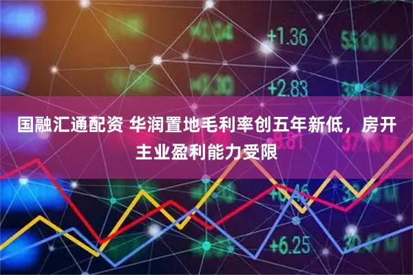 国融汇通配资 华润置地毛利率创五年新低，房开主业盈利能力受限