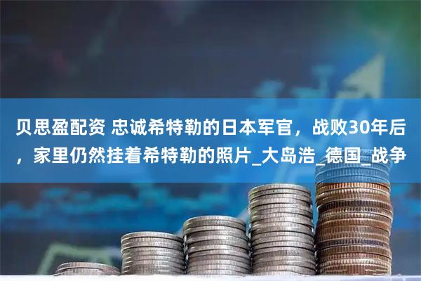贝思盈配资 忠诚希特勒的日本军官，战败30年后，家里仍然挂着希特勒的照片_大岛浩_德国_战争