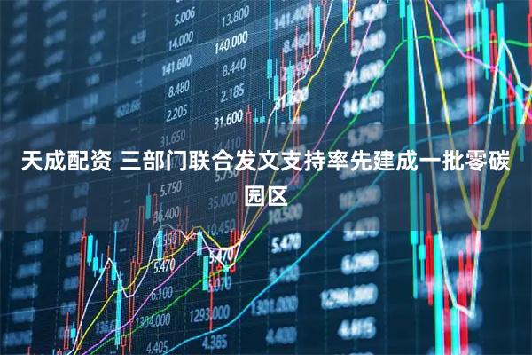 天成配资 三部门联合发文支持率先建成一批零碳园区