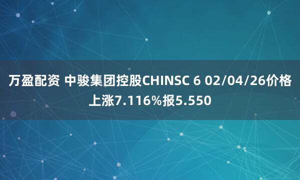 万盈配资 中骏集团控股CHINSC 6 02/04/26价格上涨7.116%报5.550