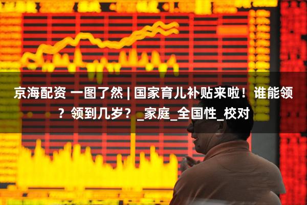 京海配资 一图了然 | 国家育儿补贴来啦！谁能领？领到几岁？_家庭_全国性_校对