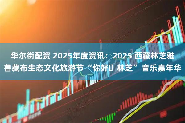 华尔街配资 2025年度资讯：2025 西藏林芝雅鲁藏布生态文化旅游节 “你好・林芝” 音乐嘉年华