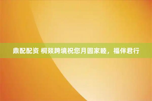 鼎配配资 桐燚跨境祝您月圆家睦，福伴君行