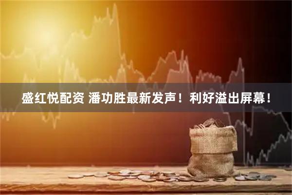盛红悦配资 潘功胜最新发声！利好溢出屏幕！