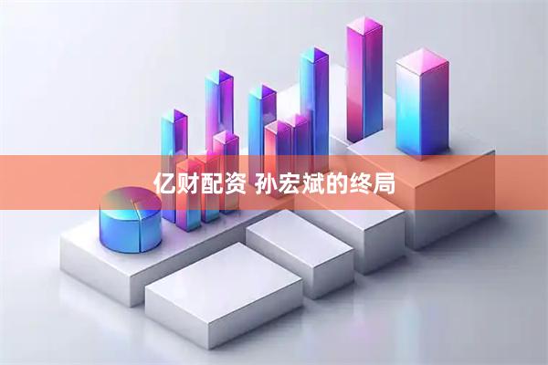 亿财配资 孙宏斌的终局
