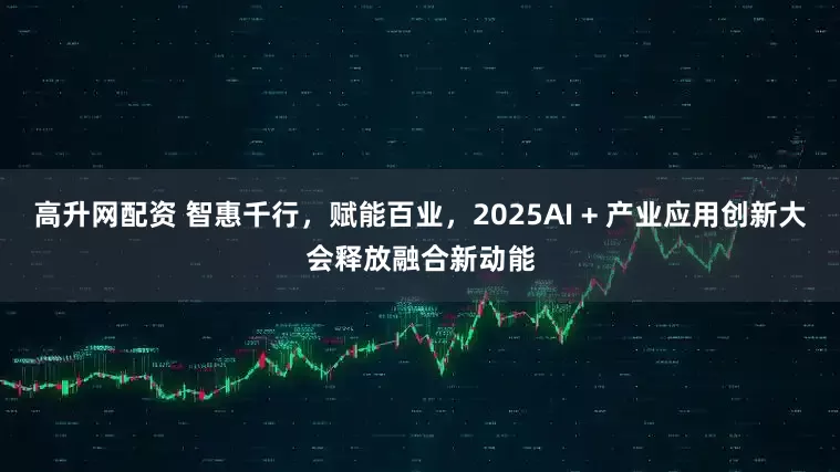 高升网配资 智惠千行，赋能百业，2025AI + 产业应用创新大会释放融合新动能