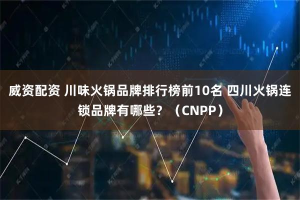 威资配资 川味火锅品牌排行榜前10名 四川火锅连锁品牌有哪些？（CNPP）