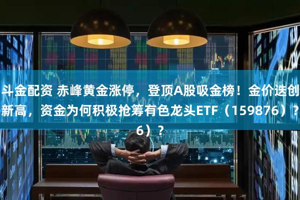 斗金配资 赤峰黄金涨停，登顶A股吸金榜！金价迭创新高，资金为何积极抢筹有色龙头ETF（159876）？