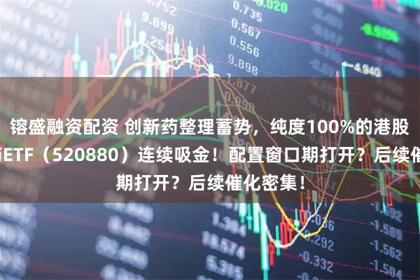镕盛融资配资 创新药整理蓄势，纯度100%的港股通创新药ETF（520880）连续吸金！配置窗口期打开？后续催化密集！