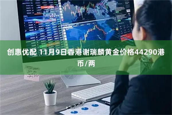 创惠优配 11月9日香港谢瑞麟黄金价格44290港币/两