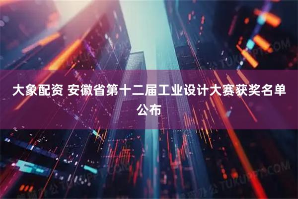 大象配资 安徽省第十二届工业设计大赛获奖名单公布