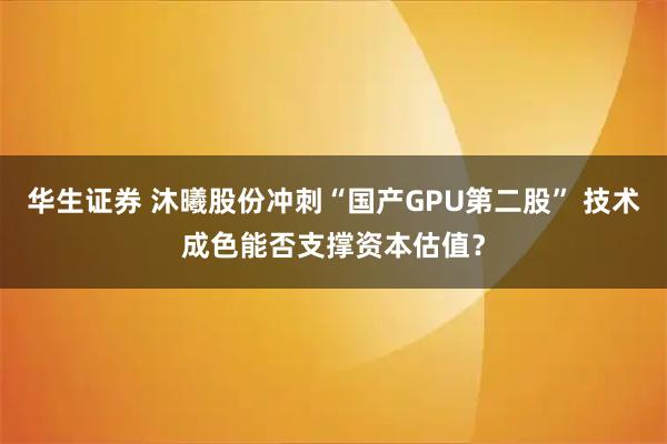 华生证券 沐曦股份冲刺“国产GPU第二股” 技术成色能否支撑资本估值？