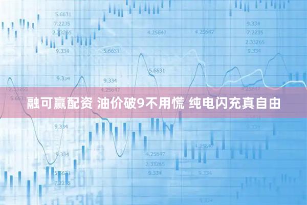 融可赢配资 油价破9不用慌 纯电闪充真自由